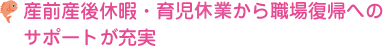 産前産後休暇・育児休暇から職場復帰へのサポートが充実