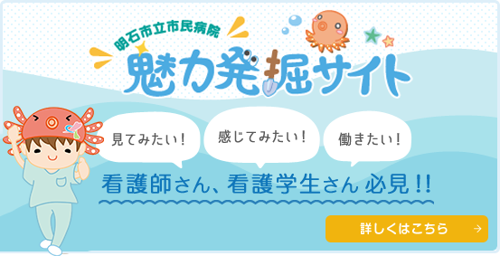 明石市立市民病院魅力発掘サイト,見てみたい！感じてみたい！働きたい！看護師さん、看護学生さん必見！